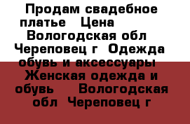 Продам свадебное платье › Цена ­ 7 000 - Вологодская обл., Череповец г. Одежда, обувь и аксессуары » Женская одежда и обувь   . Вологодская обл.,Череповец г.